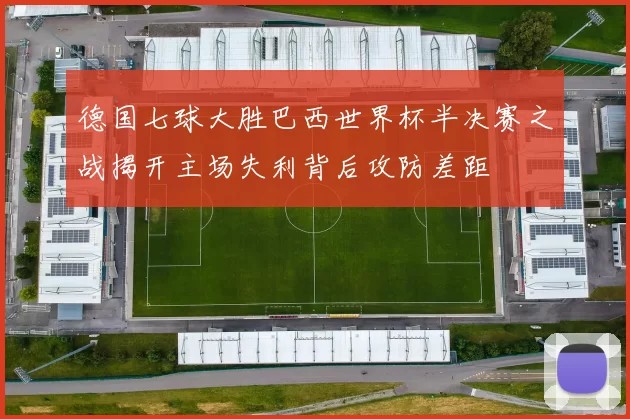德国七球大胜巴西世界杯半决赛之战揭开主场失利背后攻防差距