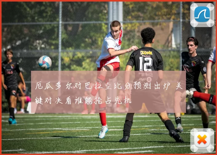 厄瓜多尔对巴拉圭比分预测出炉 关键对决看谁能抢占先机