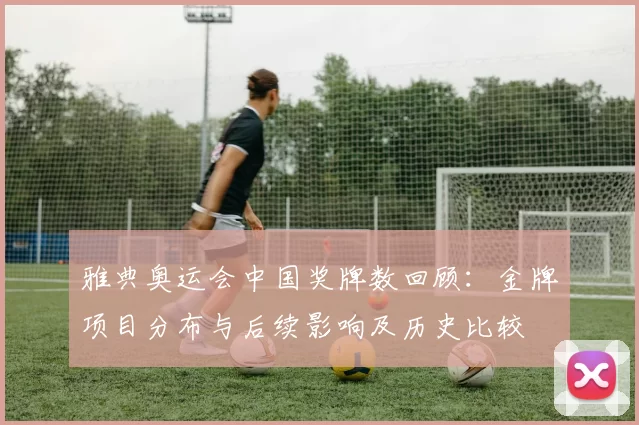 雅典奥运会中国奖牌数回顾：金牌项目分布与后续影响及历史比较