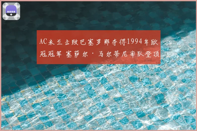 AC米兰击败巴塞罗那夺得1994年欧冠冠军 塞萨尔·马尔蒂尼率队登顶欧洲