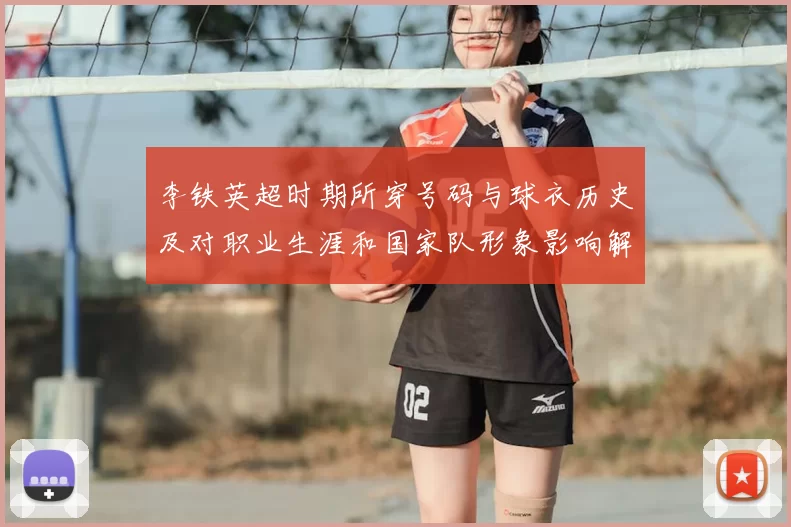 李铁英超时期所穿号码与球衣历史及对职业生涯和国家队形象影响解读