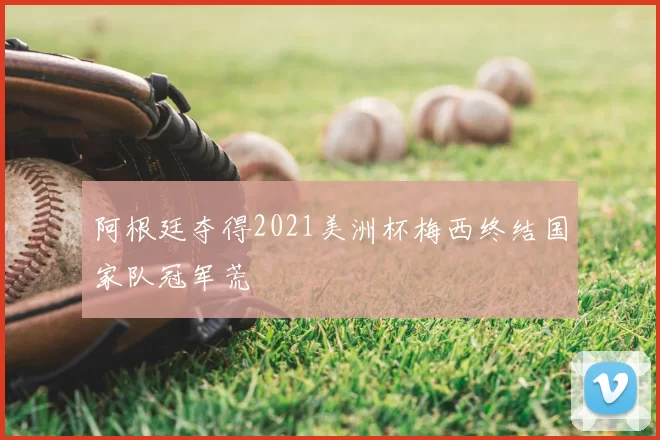 阿根廷夺得2021美洲杯梅西终结国家队冠军荒