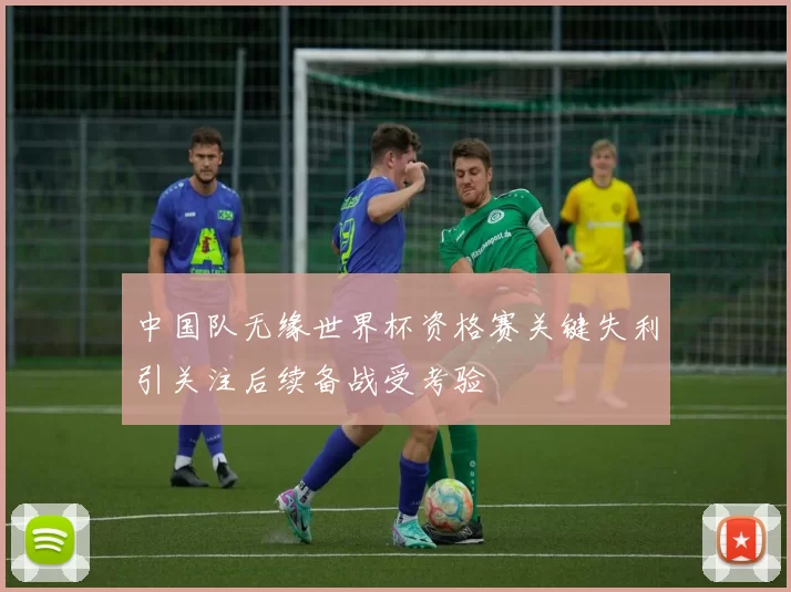 中国队无缘世界杯资格赛关键失利引关注后续备战受考验