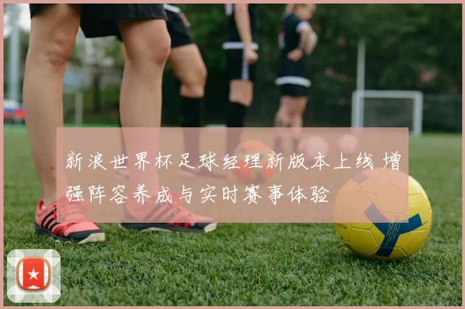 新浪世界杯足球经理新版本上线 增强阵容养成与实时赛事体验
