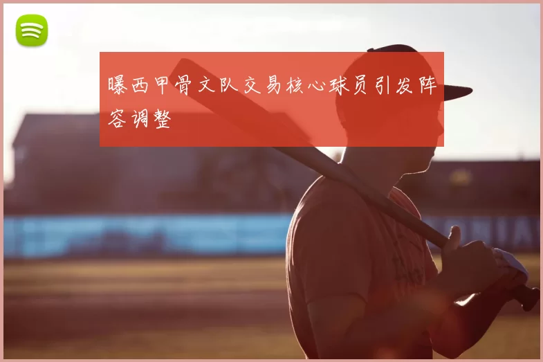 曝西甲骨文队交易核心球员引发阵容调整