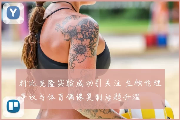 科比克隆实验成功引关注 生物伦理争议与体育偶像复制话题升温