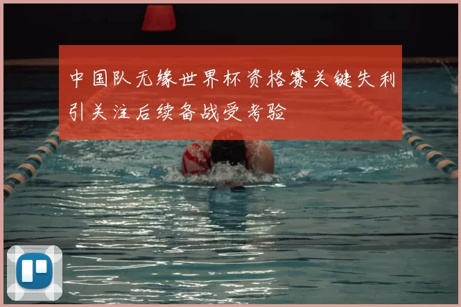 中国队无缘世界杯资格赛关键失利引关注后续备战受考验