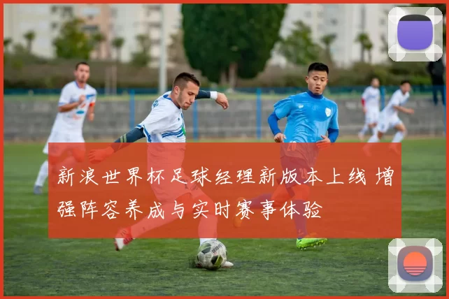 新浪世界杯足球经理新版本上线 增强阵容养成与实时赛事体验