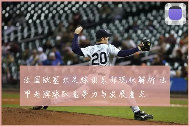 法国欧塞尔足球俱乐部现状解析 法甲老牌球队竞争力与发展看点