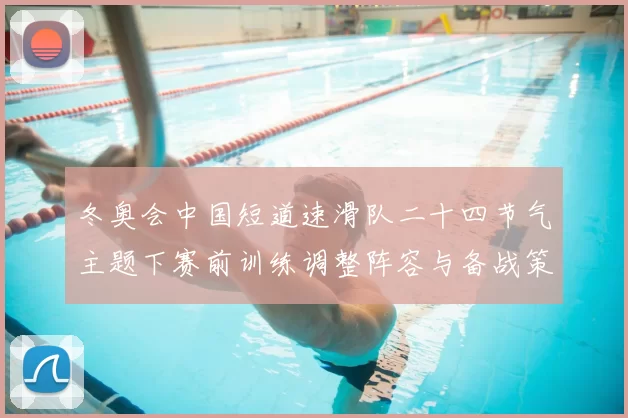 冬奥会中国短道速滑队二十四节气主题下赛前训练调整阵容与备战策略