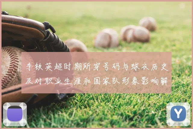 李铁英超时期所穿号码与球衣历史及对职业生涯和国家队形象影响解读