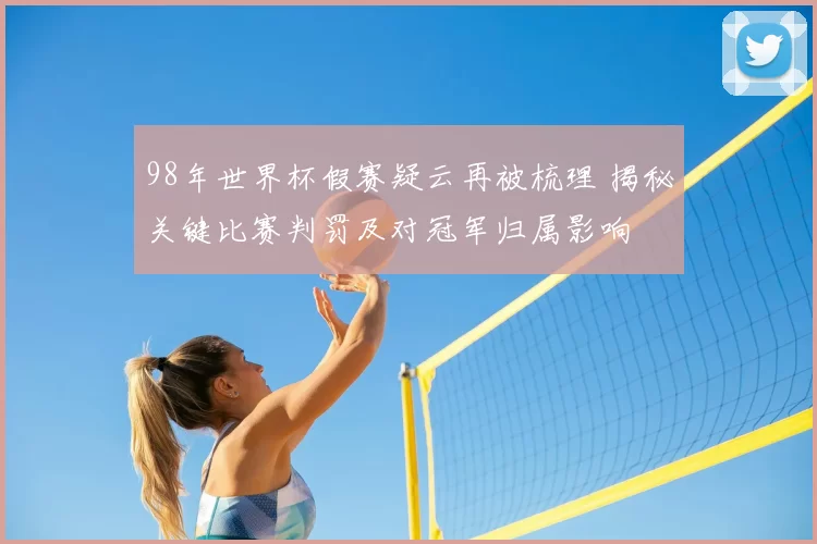 98年世界杯假赛疑云再被梳理 揭秘关键比赛判罚及对冠军归属影响