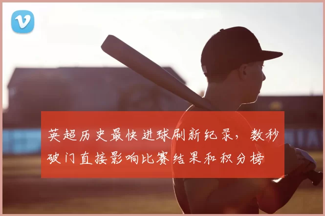 英超历史最快进球刷新纪录，数秒破门直接影响比赛结果和积分榜