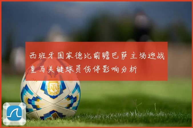 西班牙国家德比前瞻巴萨主场迎战皇马关键球员伤停影响分析