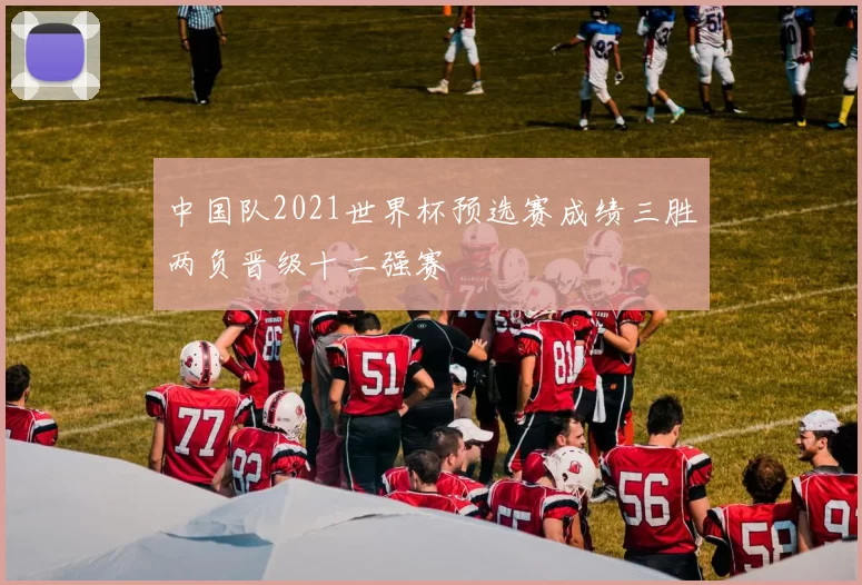 中国队2021世界杯预选赛成绩三胜两负晋级十二强赛