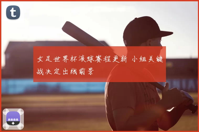 女足世界杯滚球赛程更新 小组关键战决定出线前景