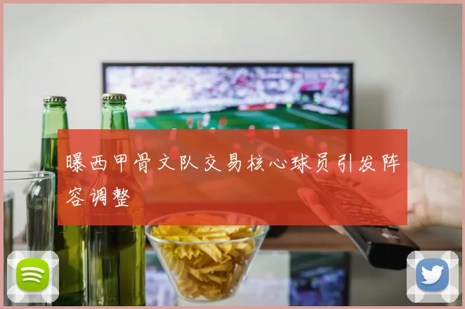 曝西甲骨文队交易核心球员引发阵容调整