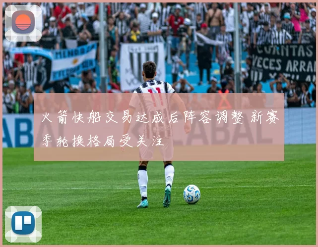 火箭快船交易达成后阵容调整 新赛季轮换格局受关注