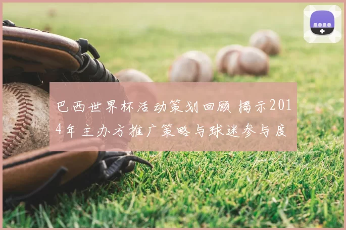 巴西世界杯活动策划回顾 揭示2014年主办方推广策略与球迷参与度