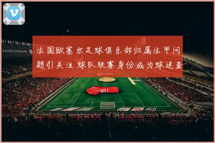 法国欧塞尔足球俱乐部归属法甲问题引关注 球队联赛身份成为球迷查询焦点