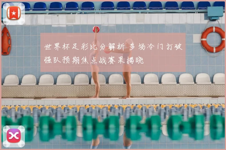 世界杯足彩比分解析 多场冷门打破强队预期焦点战赛果揭晓