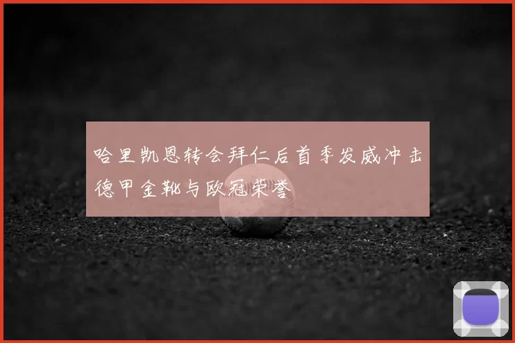 哈里凯恩转会拜仁后首季发威冲击德甲金靴与欧冠荣誉