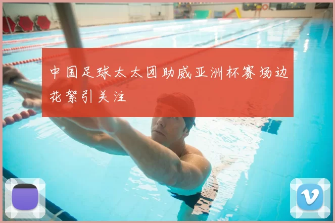 中国足球太太团助威亚洲杯赛场边花絮引关注