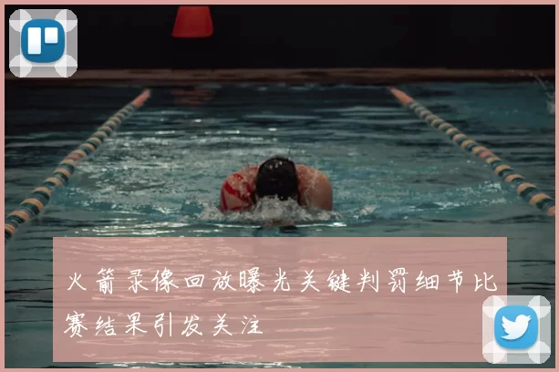 火箭录像回放曝光关键判罚细节比赛结果引发关注