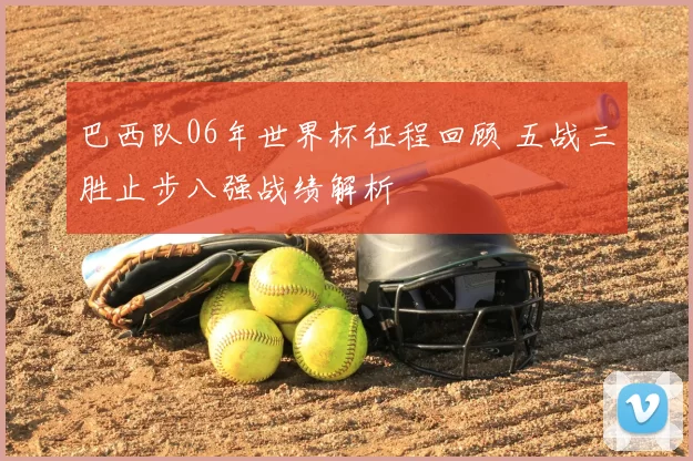 巴西队06年世界杯征程回顾 五战三胜止步八强战绩解析