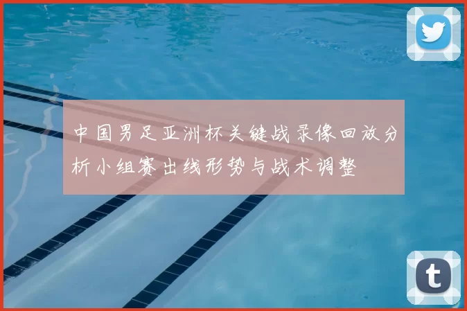 中国男足亚洲杯关键战录像回放分析小组赛出线形势与战术调整