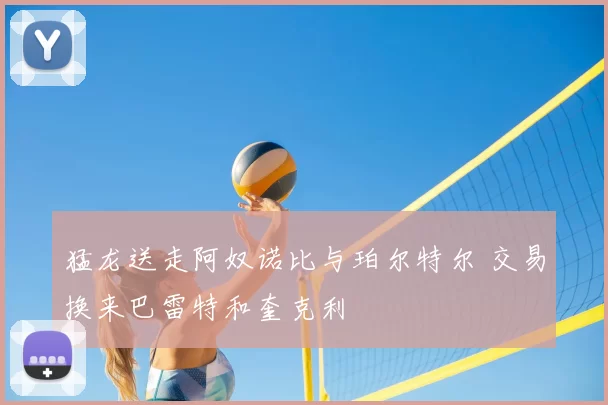 猛龙送走阿奴诺比与珀尔特尔 交易换来巴雷特和奎克利