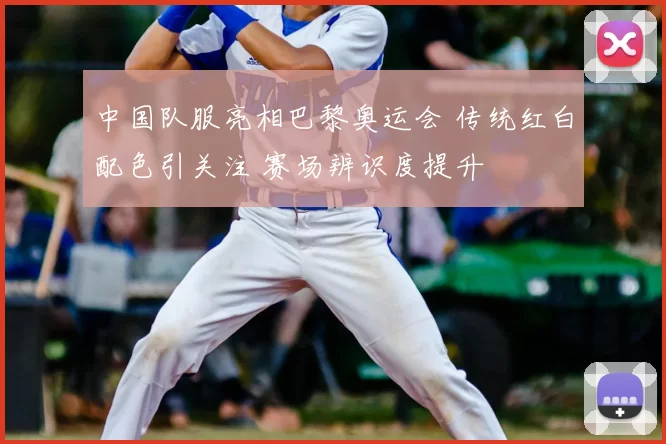 中国队服亮相巴黎奥运会 传统红白配色引关注 赛场辨识度提升