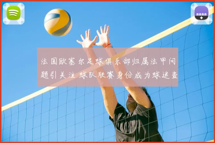 法国欧塞尔足球俱乐部归属法甲问题引关注 球队联赛身份成为球迷查询焦点