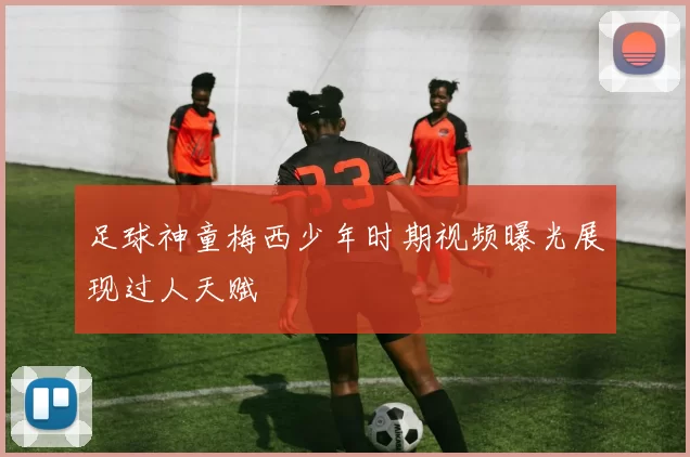 足球神童梅西少年时期视频曝光展现过人天赋