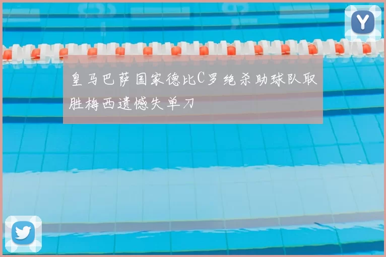 皇马巴萨国家德比C罗绝杀助球队取胜梅西遗憾失单刀