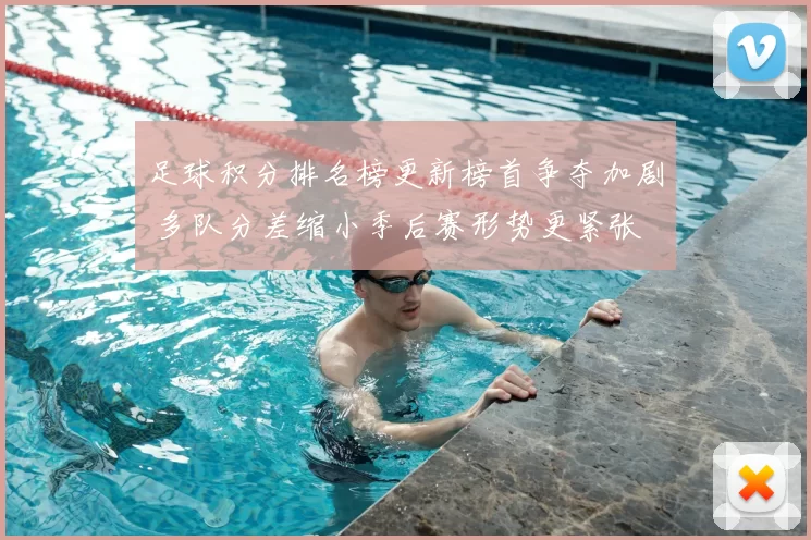 足球积分排名榜更新榜首争夺加剧 多队分差缩小季后赛形势更紧张
