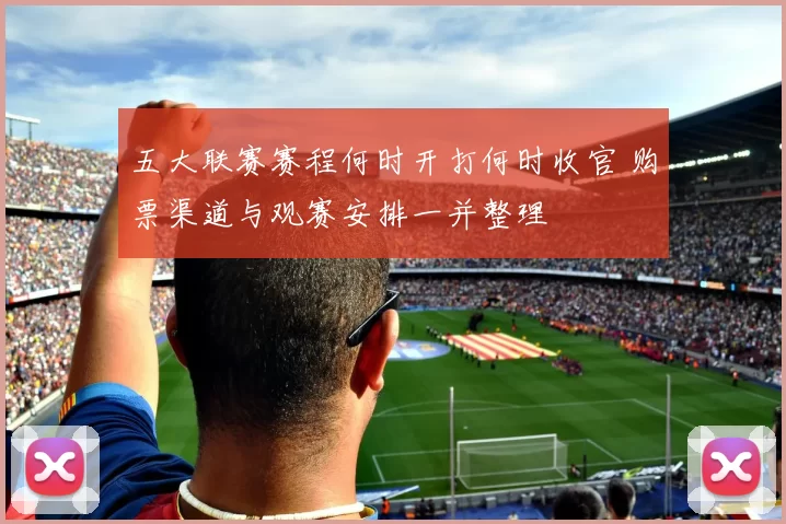 五大联赛赛程何时开打何时收官 购票渠道与观赛安排一并整理