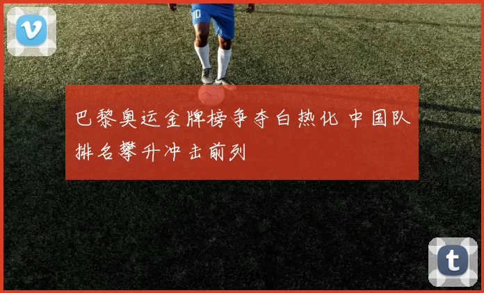 巴黎奥运金牌榜争夺白热化 中国队排名攀升冲击前列