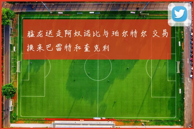 猛龙送走阿奴诺比与珀尔特尔 交易换来巴雷特和奎克利