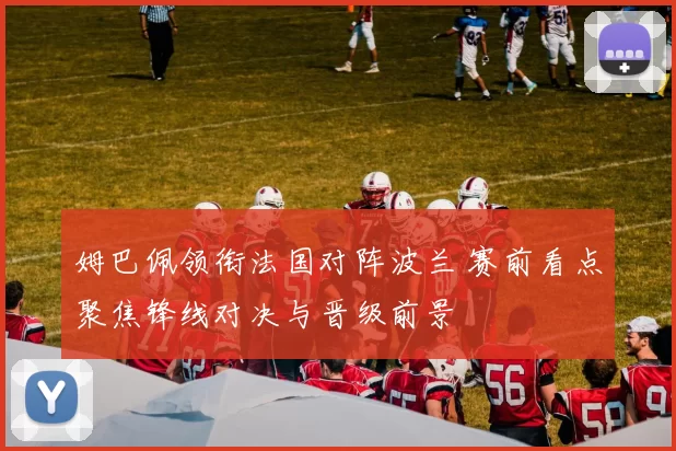 姆巴佩领衔法国对阵波兰 赛前看点聚焦锋线对决与晋级前景