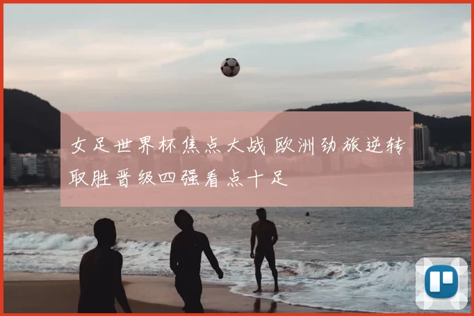 女足世界杯焦点大战 欧洲劲旅逆转取胜晋级四强看点十足