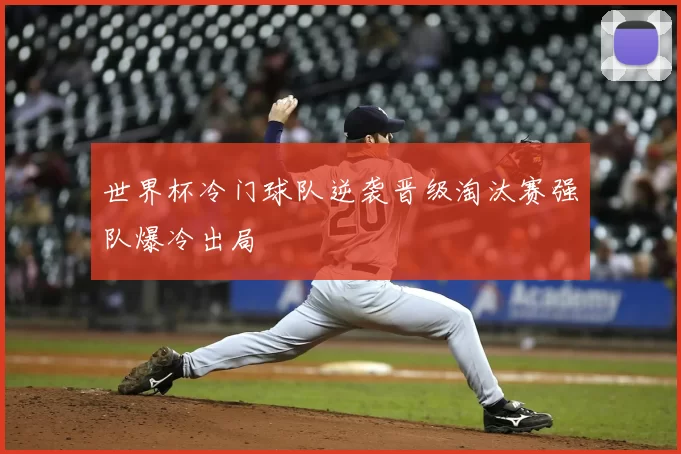 世界杯冷门球队逆袭晋级淘汰赛强队爆冷出局