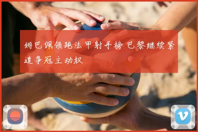 姆巴佩领跑法甲射手榜 巴黎继续紧追争冠主动权
