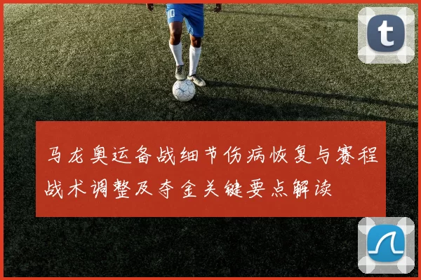 马龙奥运备战细节伤病恢复与赛程战术调整及夺金关键要点解读