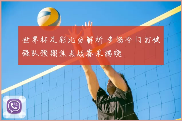 世界杯足彩比分解析 多场冷门打破强队预期焦点战赛果揭晓