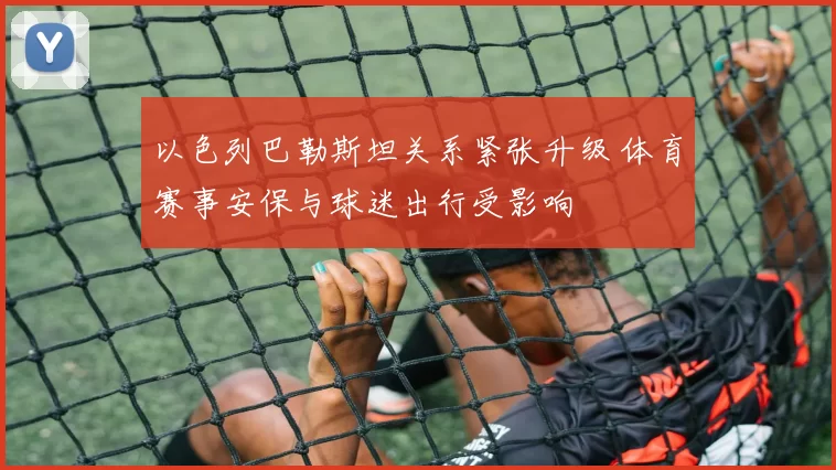 以色列巴勒斯坦关系紧张升级 体育赛事安保与球迷出行受影响