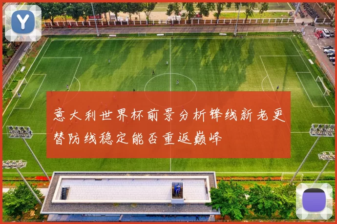 意大利世界杯前景分析锋线新老更替防线稳定能否重返巅峰