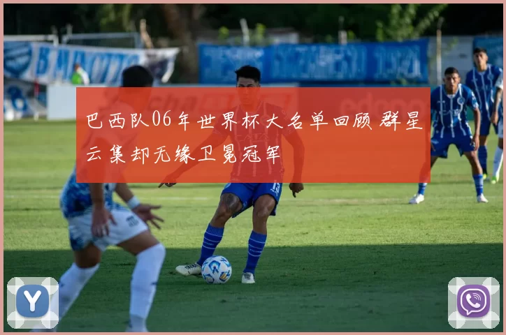 巴西队06年世界杯大名单回顾 群星云集却无缘卫冕冠军