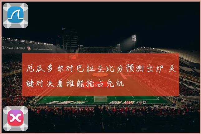 厄瓜多尔对巴拉圭比分预测出炉 关键对决看谁能抢占先机