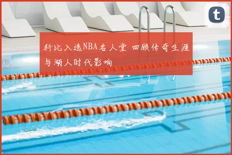 科比入选NBA名人堂 回顾传奇生涯与湖人时代影响